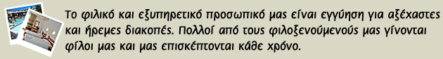 Τo φιλικό και εξυπηρετικό προσωπικό μας είναι εγγύηση για αξέχαστες και ήρεμες διακοπές. Πολλοί από τους φιλοξενούμενούς μας γίνονται φίλοι μας και μας επισκέπτονται κάθε χρόνο..
